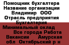 Помощник бухгалтера › Название организации ­ Владимир, ООО › Отрасль предприятия ­ Бухгалтерия › Минимальный оклад ­ 50 000 - Все города Работа » Вакансии   . Амурская обл.,Октябрьский р-н